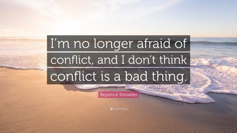Beyoncé Knowles Quote: “I’m no longer afraid of conflict, and I don’t think conflict is a bad thing.”