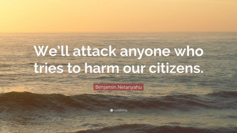 Benjamin Netanyahu Quote: “We’ll attack anyone who tries to harm our citizens.”