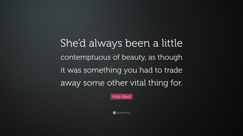 Holly Black Quote: “She’d always been a little contemptuous of beauty, as though it was something you had to trade away some other vital thing for.”