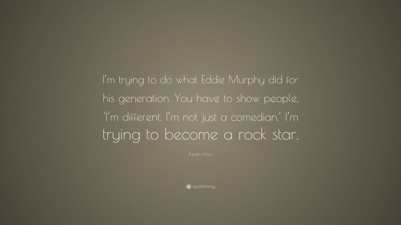 Kevin Hart Quote: “I’m trying to do what Eddie Murphy did for his generation. You have to show people, ‘I’m different. I’m not just a comedian.’ I’m trying to become a rock star.”
