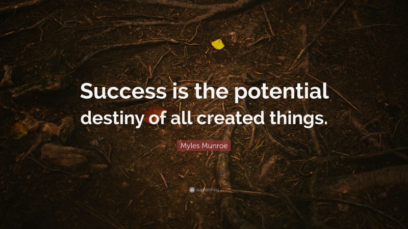 Myles Munroe Quote: “Success is the potential destiny of all created things.”