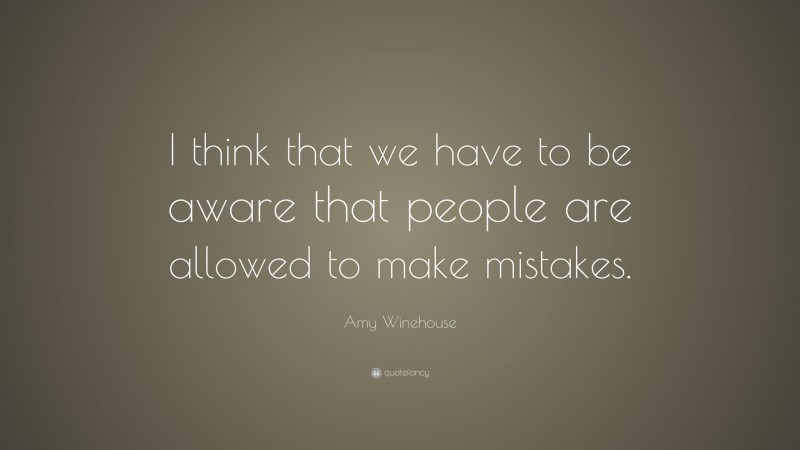 Amy Winehouse Quote: “I think that we have to be aware that people are allowed to make mistakes.”