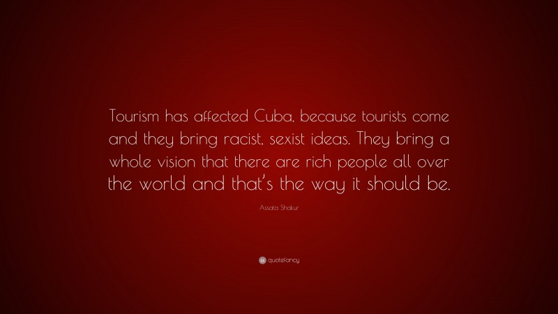 Assata Shakur Quote: “Tourism has affected Cuba, because tourists come and they bring racist, sexist ideas. They bring a whole vision that there are rich people all over the world and that’s the way it should be.”