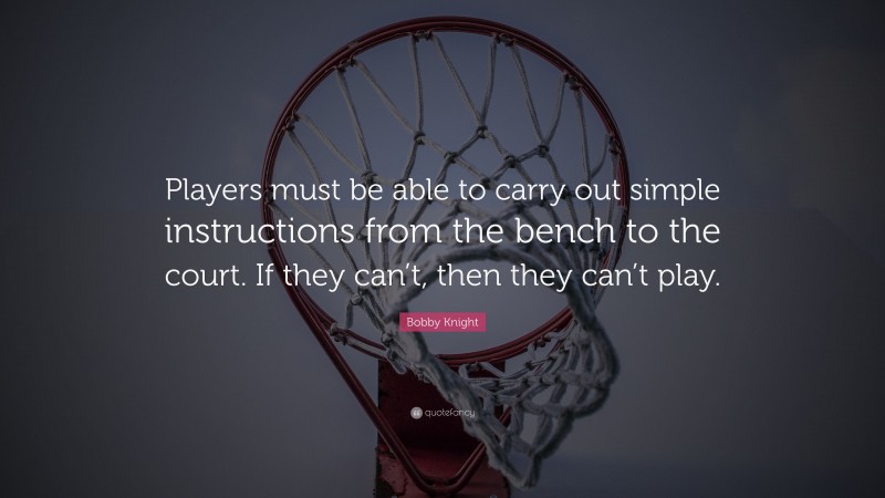 Bobby Knight Quote: “Players must be able to carry out simple instructions from the bench to the court. If they can’t, then they can’t play.”