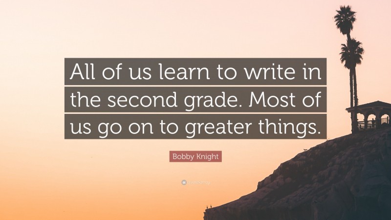 Bobby Knight Quote: “All of us learn to write in the second grade. Most of us go on to greater things.”