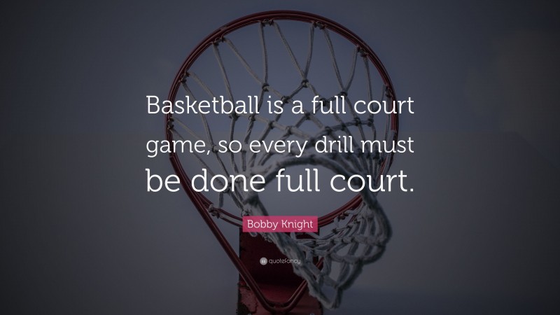 Bobby Knight Quote: “Basketball is a full court game, so every drill must be done full court.”