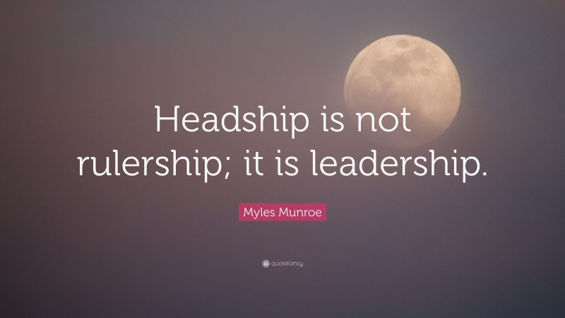 Myles Munroe Quote: “Headship is not rulership; it is leadership.”