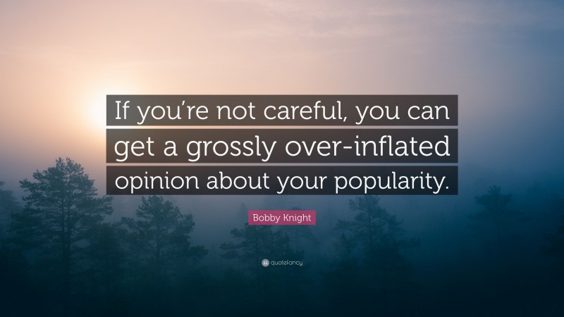 Bobby Knight Quote: “If you’re not careful, you can get a grossly over-inflated opinion about your popularity.”