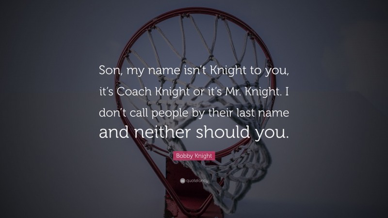 Bobby Knight Quote: “Son, my name isn’t Knight to you, it’s Coach Knight or it’s Mr. Knight. I don’t call people by their last name and neither should you.”