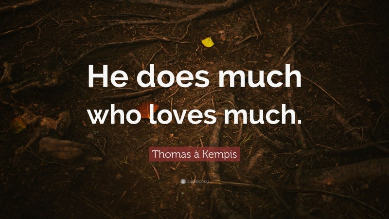 Thomas à Kempis Quote: “He does much who loves much.”