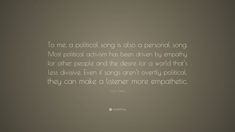 Conor Oberst Quote: “To me, a political song is also a personal song. Most political activism has been driven by empathy for other people and the desire for a world that’s less divisive. Even if songs aren’t overtly political, they can make a listener more empathetic.”