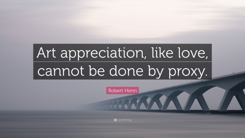 Robert Henri Quote: “Art appreciation, like love, cannot be done by proxy.”