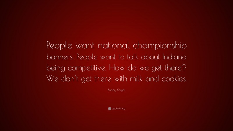 Bobby Knight Quote: “People want national championship banners. People want to talk about Indiana being competitive. How do we get there? We don’t get there with milk and cookies.”