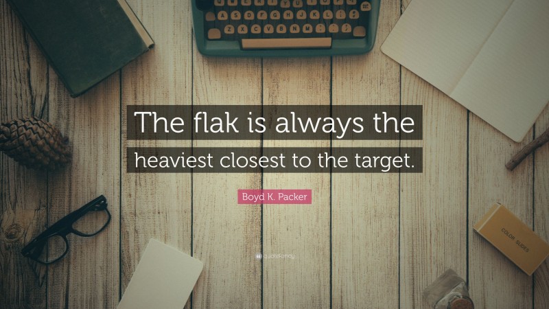 Boyd K. Packer Quote: “The flak is always the heaviest closest to the target.”