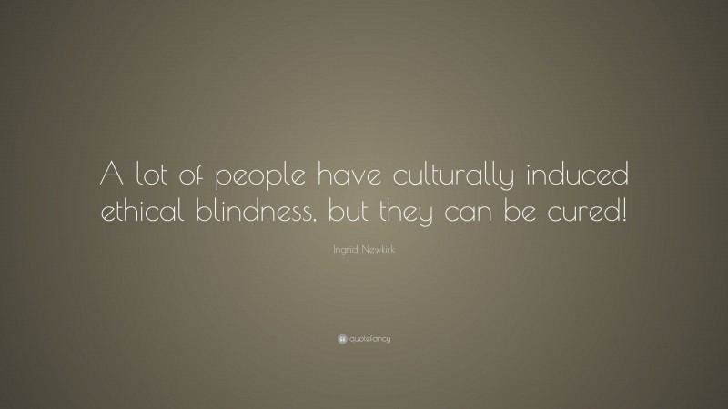 Ingrid Newkirk Quote: “A lot of people have culturally induced ethical blindness, but they can be cured!”