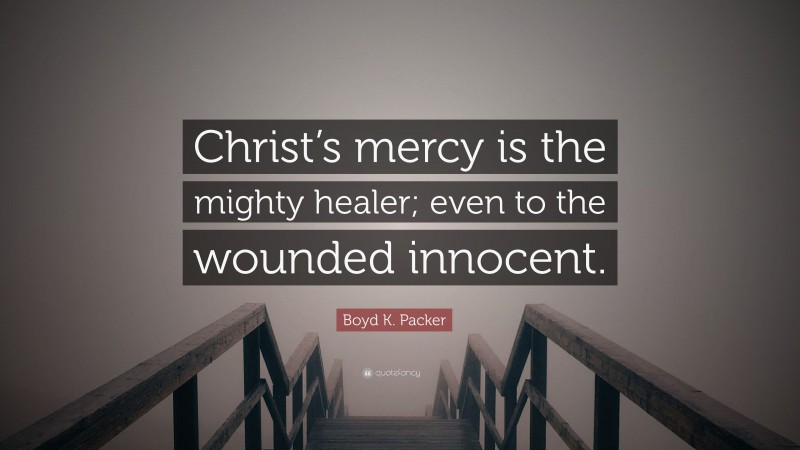 Boyd K. Packer Quote: “Christ’s mercy is the mighty healer; even to the wounded innocent.”