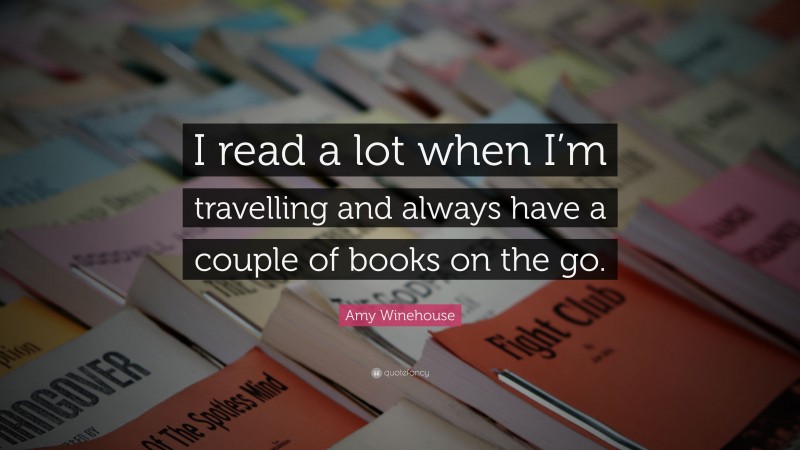 Amy Winehouse Quote: “I read a lot when I’m travelling and always have a couple of books on the go.”