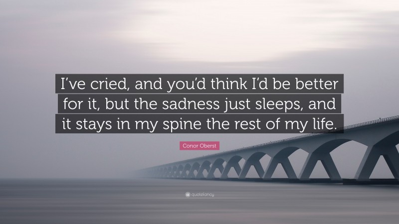 Conor Oberst Quote: “I’ve cried, and you’d think I’d be better for it, but the sadness just sleeps, and it stays in my spine the rest of my life.”