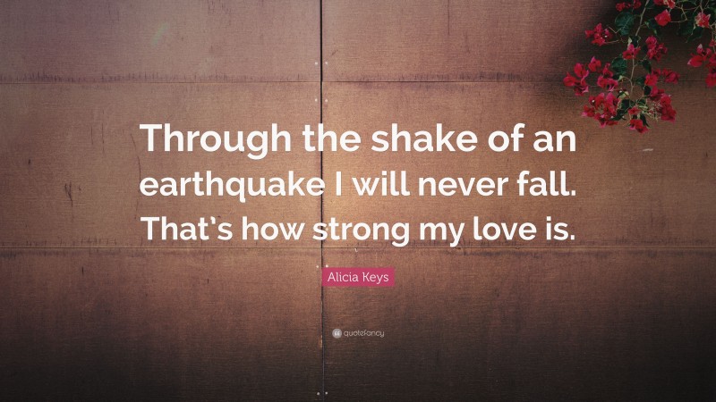 Alicia Keys Quote: “Through the shake of an earthquake I will never fall. That’s how strong my love is.”