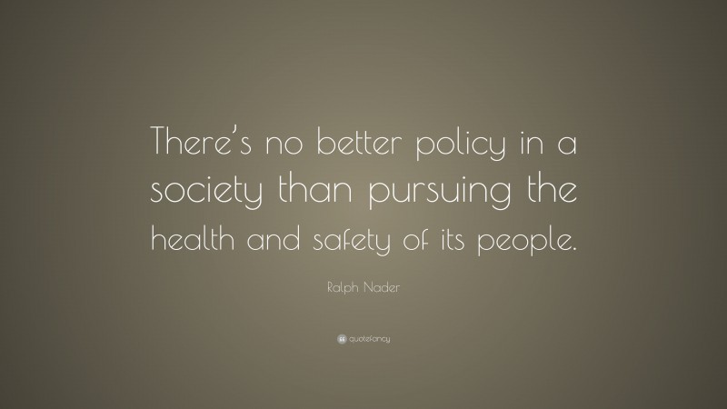 Ralph Nader Quote: “There’s no better policy in a society than pursuing the health and safety of its people.”