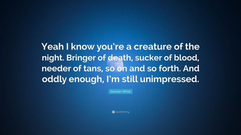 Kiersten White Quote: “Yeah I know you’re a creature of the night. Bringer of death, sucker of blood, needer of tans, so on and so forth. And oddly enough, I’m still unimpressed.”