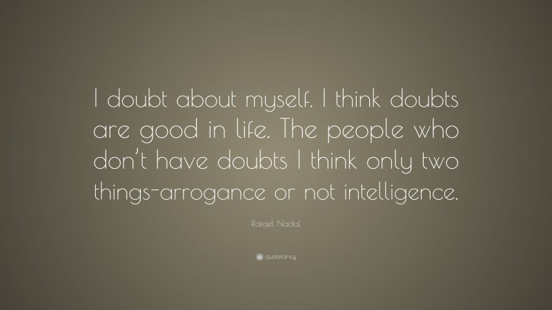 Rafael Nadal Quote: “I doubt about myself. I think doubts are good in life. The people who don’t have doubts I think only two things-arrogance or not intelligence.”