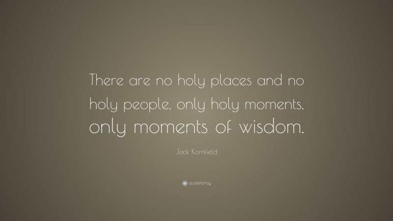Jack Kornfield Quote: “There are no holy places and no holy people, only holy moments, only moments of wisdom.”