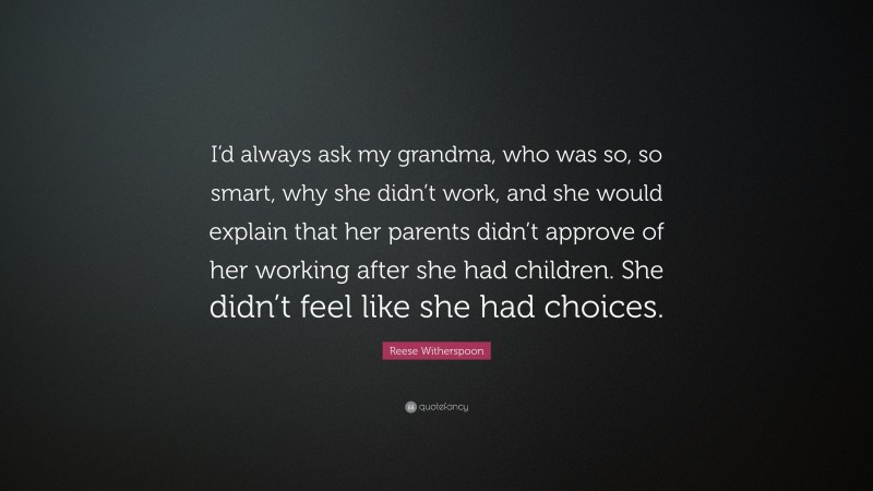 Reese Witherspoon Quote: “I’d always ask my grandma, who was so, so smart, why she didn’t work, and she would explain that her parents didn’t approve of her working after she had children. She didn’t feel like she had choices.”