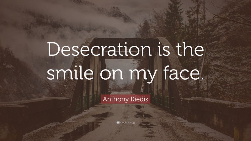 Anthony Kiedis Quote: “Desecration is the smile on my face.”
