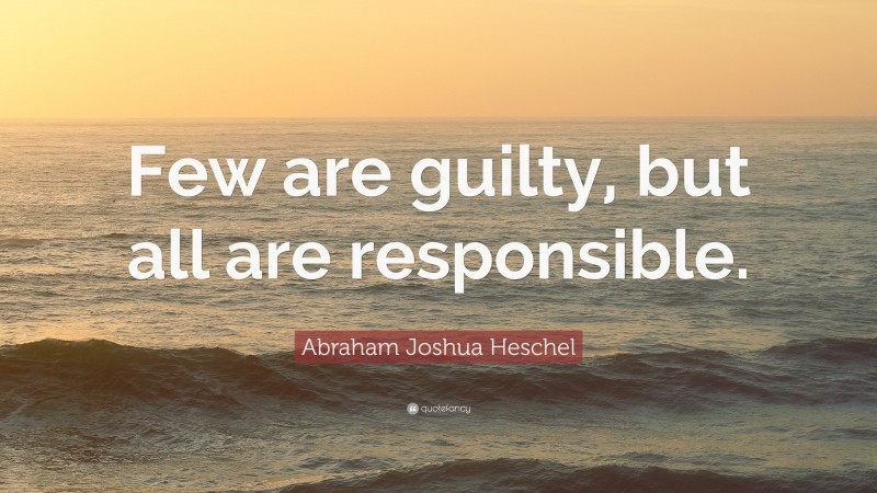 Abraham Joshua Heschel Quote: “Few are guilty, but all are responsible.”
