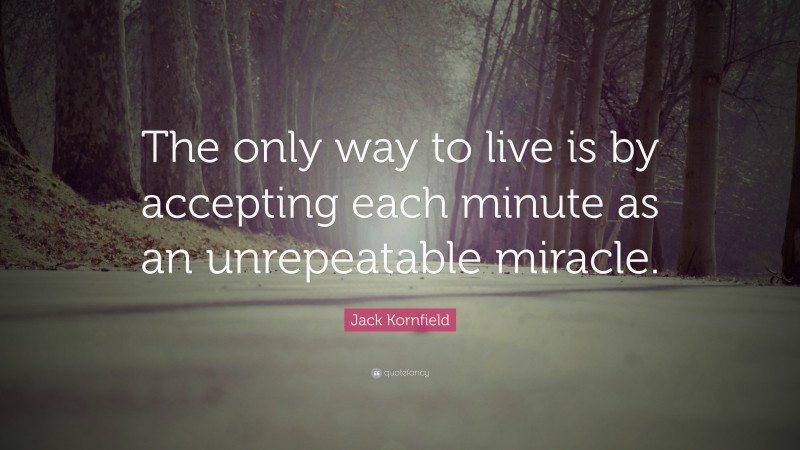 Jack Kornfield Quote: “The only way to live is by accepting each minute as an unrepeatable miracle.”