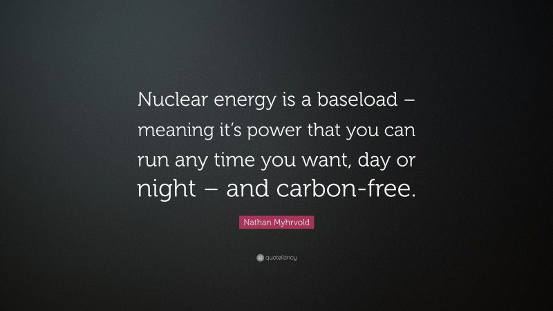 Nathan Myhrvold Quote: “Nuclear energy is a baseload – meaning it’s power that you can run any time you want, day or night – and carbon-free.”
