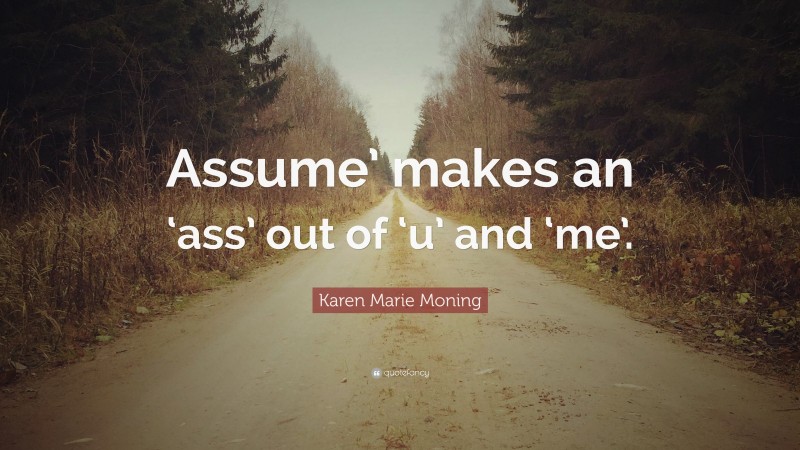 Karen Marie Moning Quote: “Assume’ makes an ‘ass’ out of ‘u’ and ‘me’.”