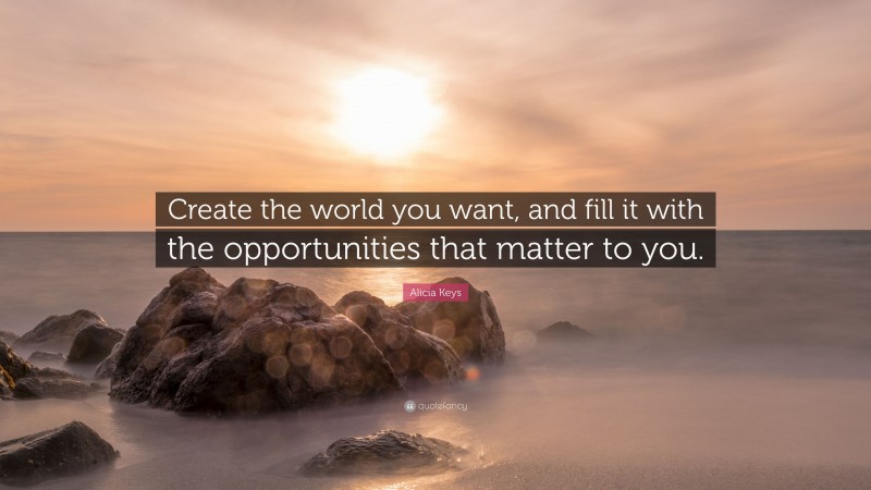 Alicia Keys Quote: “Create the world you want, and fill it with the opportunities that matter to you.”