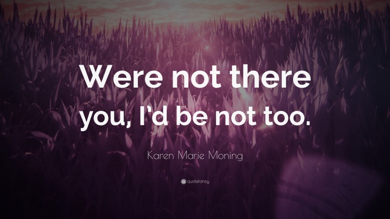 Karen Marie Moning Quote: “Were not there you, I’d be not too.”