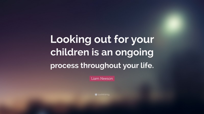 Liam Neeson Quote: “Looking out for your children is an ongoing process throughout your life.”