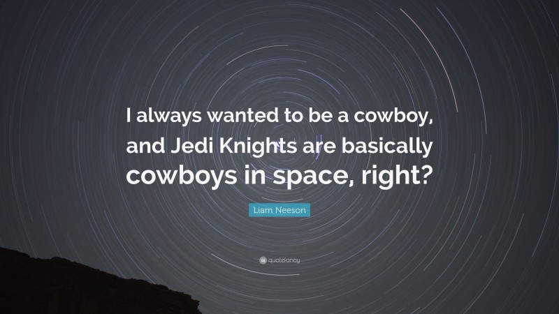 Liam Neeson Quote: “I always wanted to be a cowboy, and Jedi Knights are basically cowboys in space, right?”