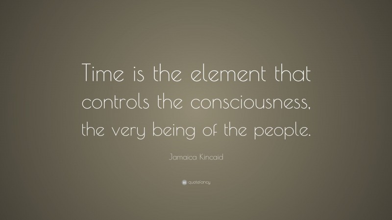 Jamaica Kincaid Quote: “Time is the element that controls the consciousness, the very being of the people.”