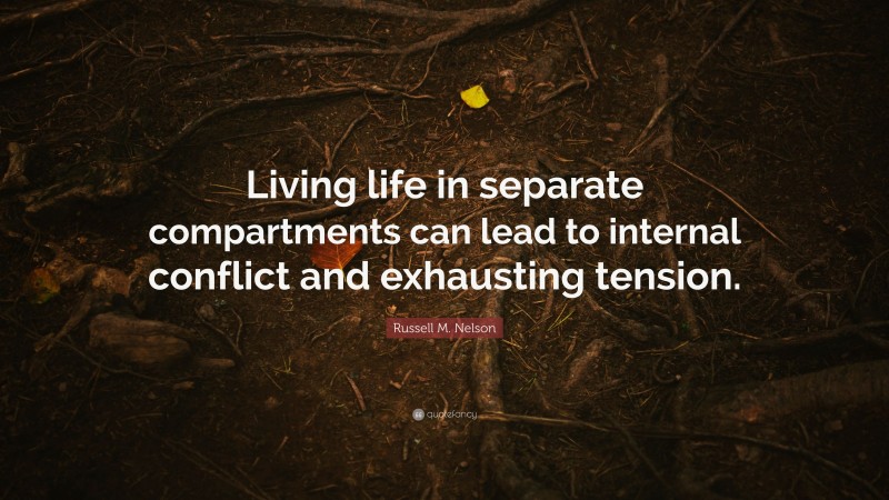 Russell M. Nelson Quote: “Living life in separate compartments can lead to internal conflict and exhausting tension.”