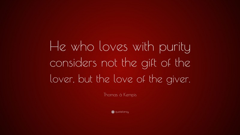 Thomas à Kempis Quote: “He who loves with purity considers not the gift of the lover, but the love of the giver.”
