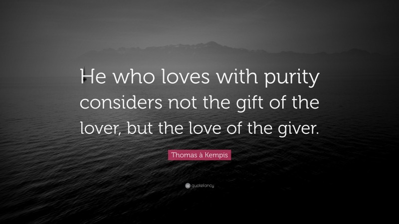 Thomas à Kempis Quote: “He who loves with purity considers not the gift of the lover, but the love of the giver.”