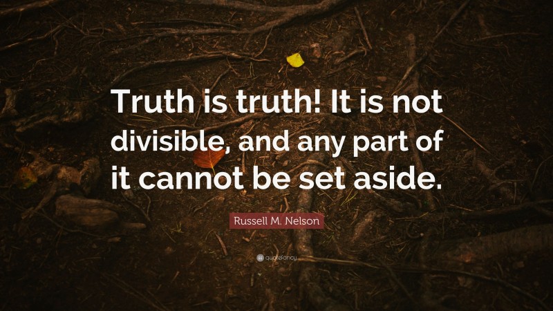 Russell M. Nelson Quote: “Truth is truth! It is not divisible, and any part of it cannot be set aside.”