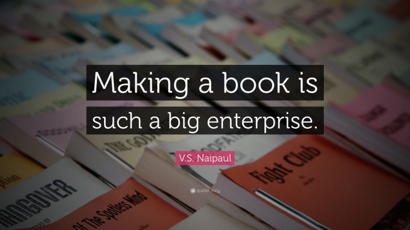 V.S. Naipaul Quote: “Making a book is such a big enterprise.”