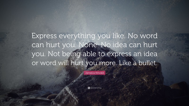 Jamaica Kincaid Quote: “Express everything you like. No word can hurt you. None. No idea can hurt you. Not being able to express an idea or word will hurt you more. Like a bullet.”
