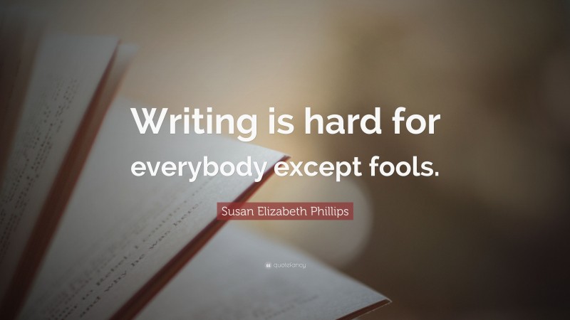 Susan Elizabeth Phillips Quote: “Writing is hard for everybody except fools.”