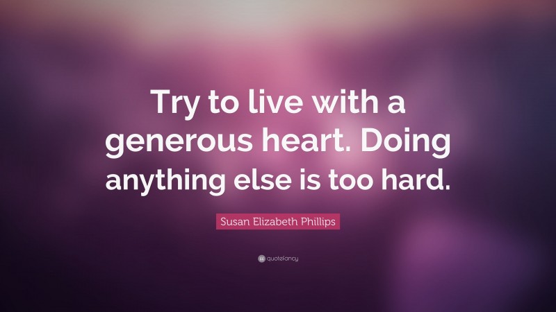 Susan Elizabeth Phillips Quote: “Try to live with a generous heart. Doing anything else is too hard.”