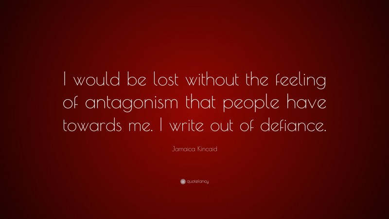 Jamaica Kincaid Quote: “I would be lost without the feeling of antagonism that people have towards me. I write out of defiance.”
