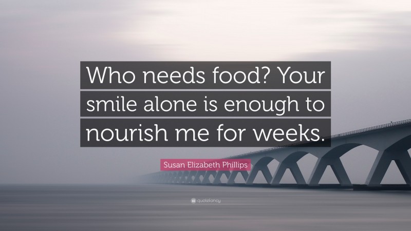 Susan Elizabeth Phillips Quote: “Who needs food? Your smile alone is enough to nourish me for weeks.”
