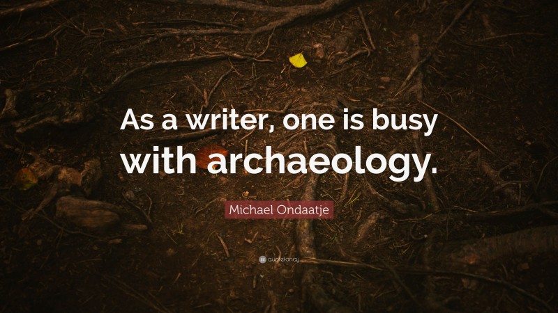 Michael Ondaatje Quote: “As a writer, one is busy with archaeology.”