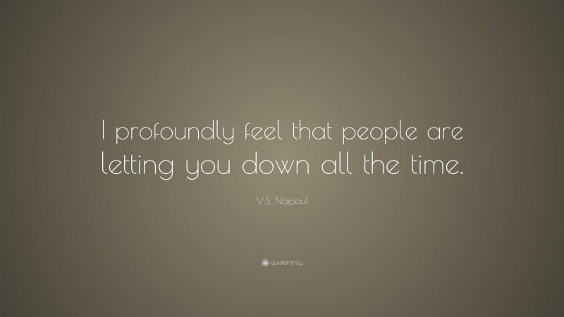 V.S. Naipaul Quote: “I profoundly feel that people are letting you down all the time.”
